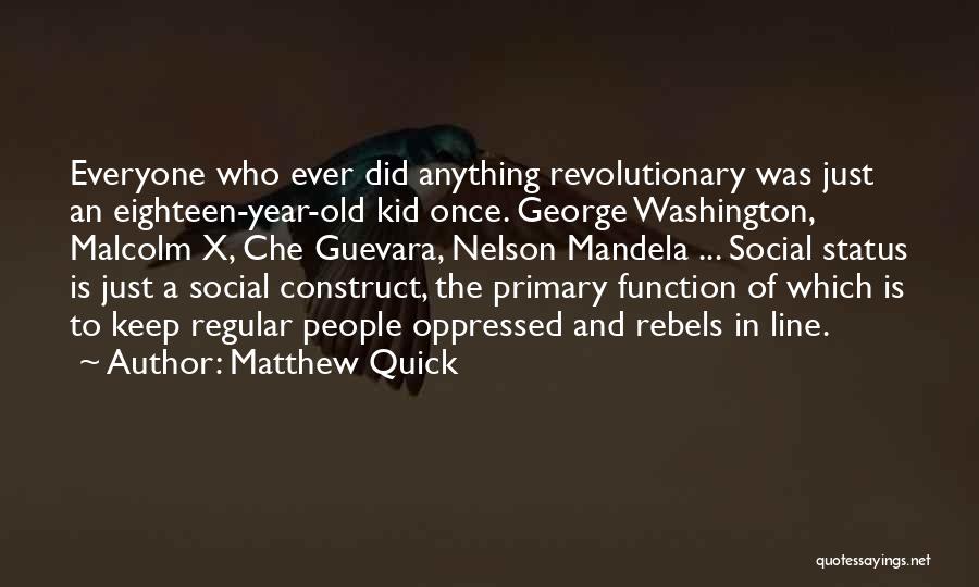 Matthew Quick Quotes: Everyone Who Ever Did Anything Revolutionary Was Just An Eighteen-year-old Kid Once. George Washington, Malcolm X, Che Guevara, Nelson Mandela