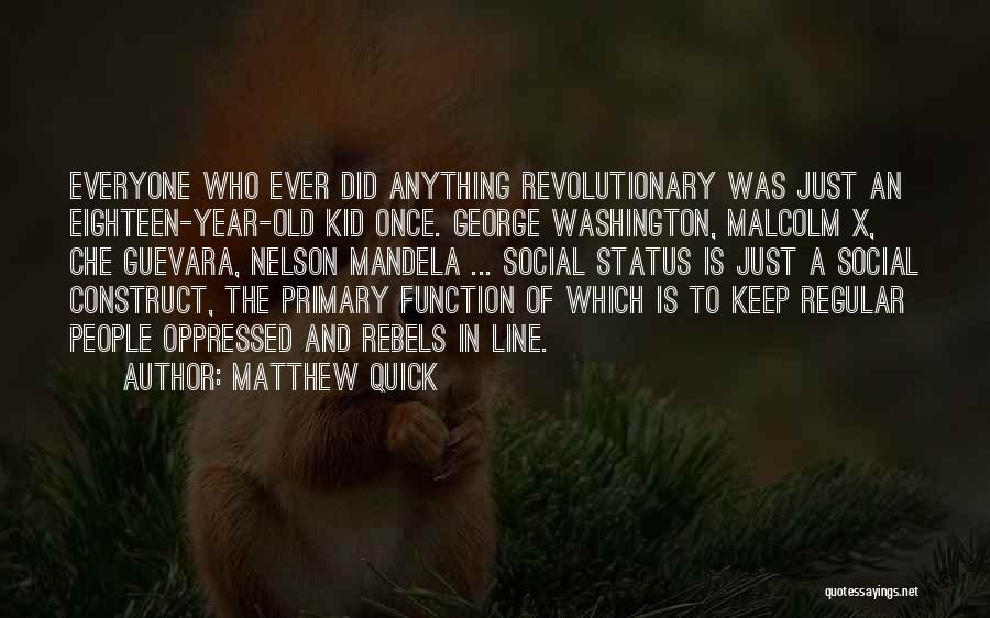 Matthew Quick Quotes: Everyone Who Ever Did Anything Revolutionary Was Just An Eighteen-year-old Kid Once. George Washington, Malcolm X, Che Guevara, Nelson Mandela