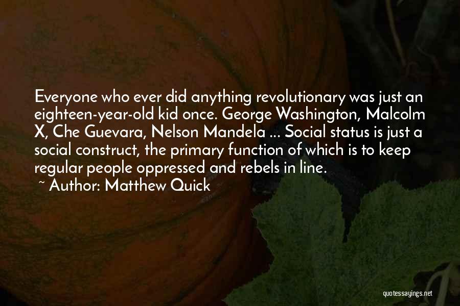 Matthew Quick Quotes: Everyone Who Ever Did Anything Revolutionary Was Just An Eighteen-year-old Kid Once. George Washington, Malcolm X, Che Guevara, Nelson Mandela