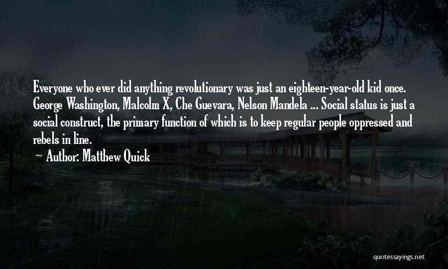 Matthew Quick Quotes: Everyone Who Ever Did Anything Revolutionary Was Just An Eighteen-year-old Kid Once. George Washington, Malcolm X, Che Guevara, Nelson Mandela
