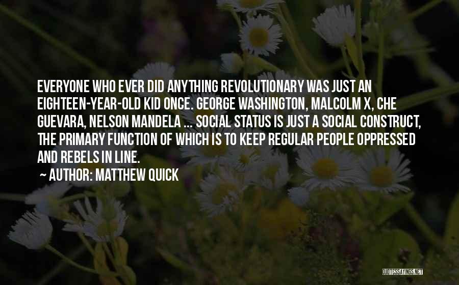 Matthew Quick Quotes: Everyone Who Ever Did Anything Revolutionary Was Just An Eighteen-year-old Kid Once. George Washington, Malcolm X, Che Guevara, Nelson Mandela