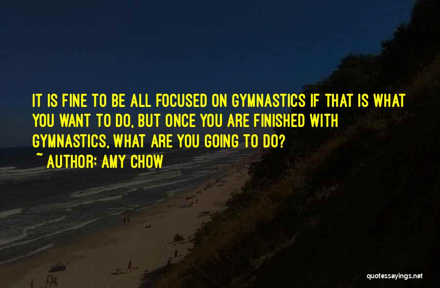 Amy Chow Quotes: It Is Fine To Be All Focused On Gymnastics If That Is What You Want To Do, But Once You