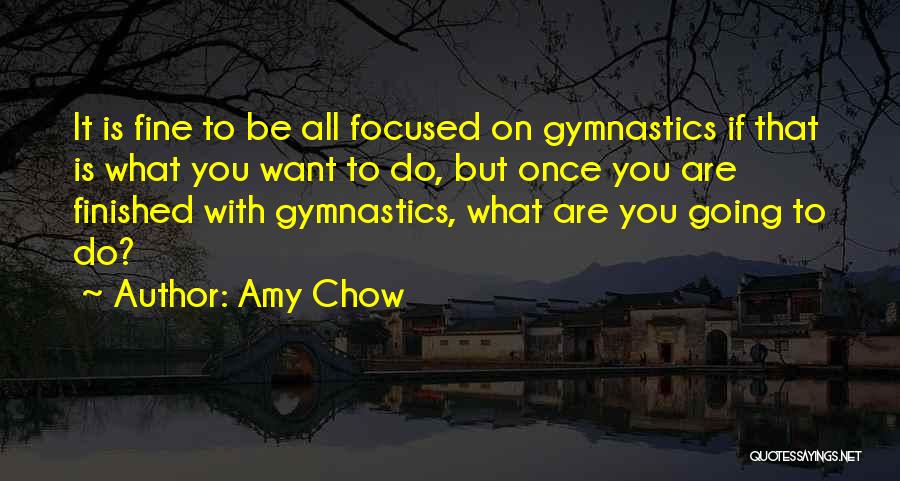 Amy Chow Quotes: It Is Fine To Be All Focused On Gymnastics If That Is What You Want To Do, But Once You