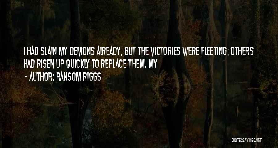 Ransom Riggs Quotes: I Had Slain My Demons Already, But The Victories Were Fleeting; Others Had Risen Up Quickly To Replace Them. My
