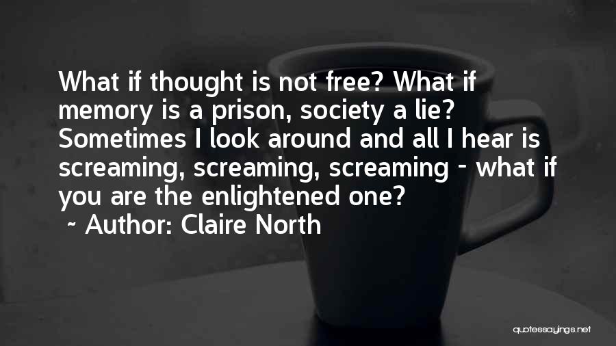 Claire North Quotes: What If Thought Is Not Free? What If Memory Is A Prison, Society A Lie? Sometimes I Look Around And
