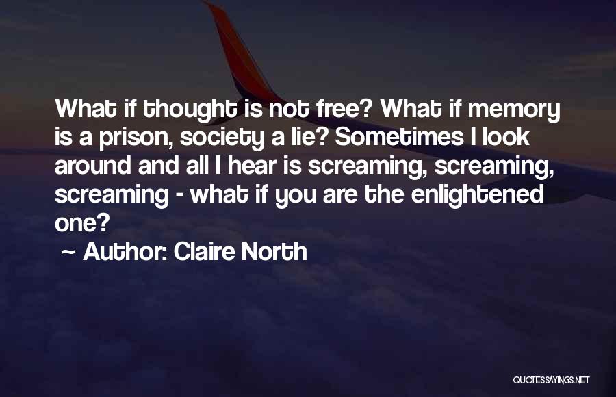 Claire North Quotes: What If Thought Is Not Free? What If Memory Is A Prison, Society A Lie? Sometimes I Look Around And