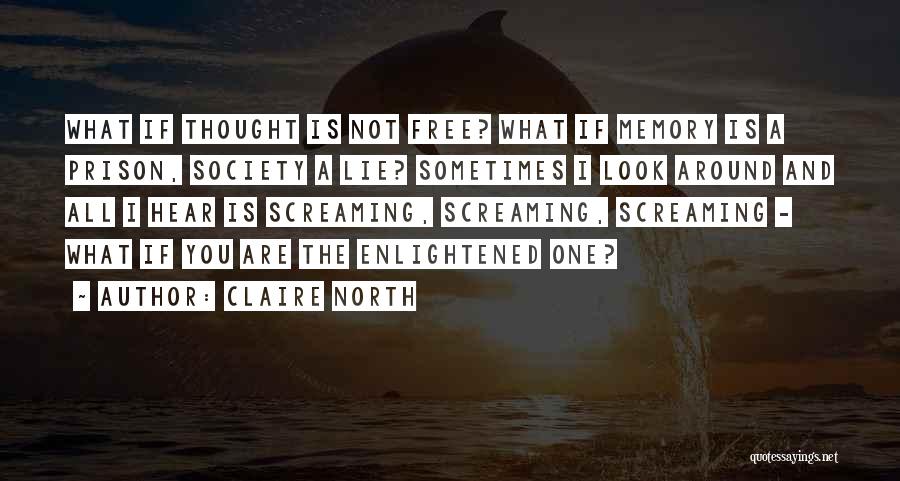 Claire North Quotes: What If Thought Is Not Free? What If Memory Is A Prison, Society A Lie? Sometimes I Look Around And