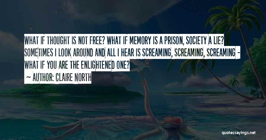 Claire North Quotes: What If Thought Is Not Free? What If Memory Is A Prison, Society A Lie? Sometimes I Look Around And