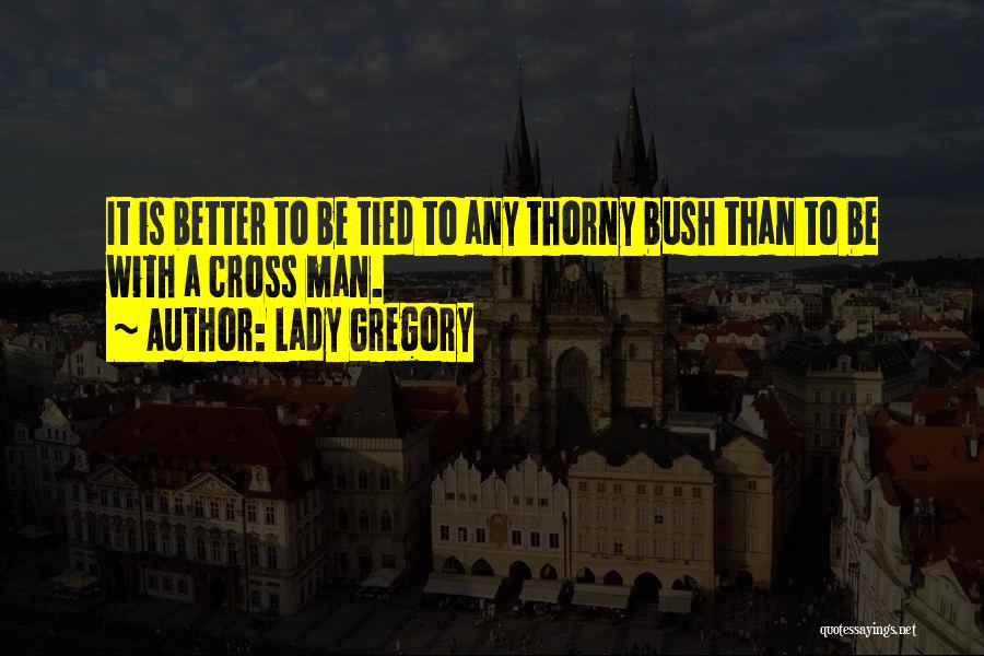 Lady Gregory Quotes: It Is Better To Be Tied To Any Thorny Bush Than To Be With A Cross Man.