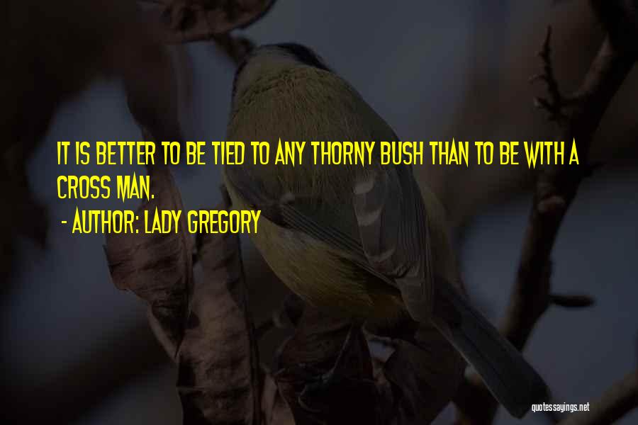 Lady Gregory Quotes: It Is Better To Be Tied To Any Thorny Bush Than To Be With A Cross Man.