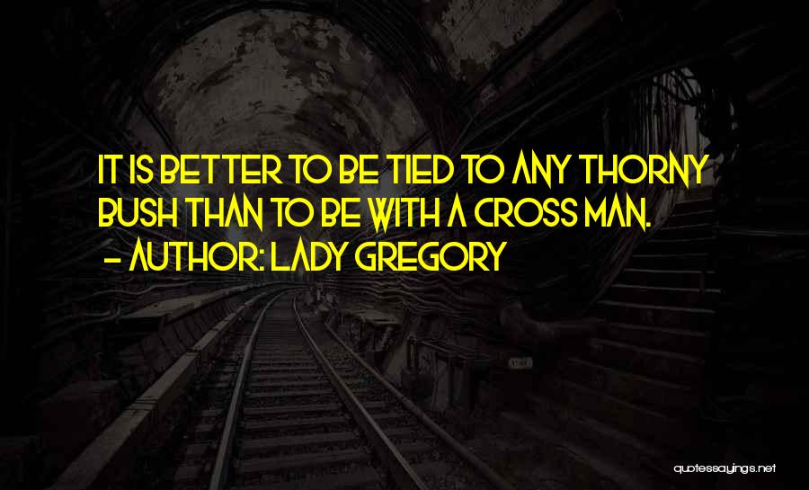 Lady Gregory Quotes: It Is Better To Be Tied To Any Thorny Bush Than To Be With A Cross Man.