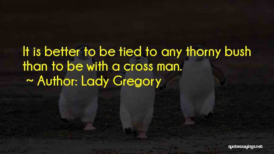 Lady Gregory Quotes: It Is Better To Be Tied To Any Thorny Bush Than To Be With A Cross Man.