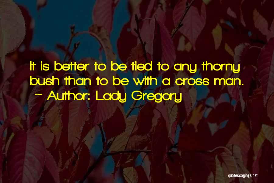 Lady Gregory Quotes: It Is Better To Be Tied To Any Thorny Bush Than To Be With A Cross Man.