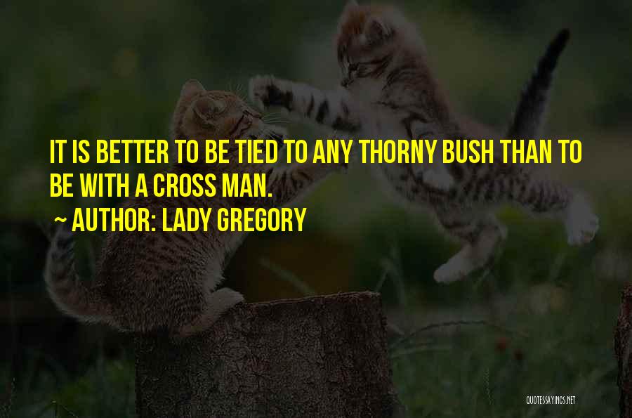 Lady Gregory Quotes: It Is Better To Be Tied To Any Thorny Bush Than To Be With A Cross Man.