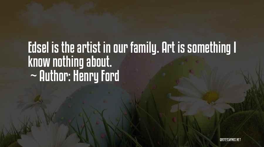Henry Ford Quotes: Edsel Is The Artist In Our Family. Art Is Something I Know Nothing About.