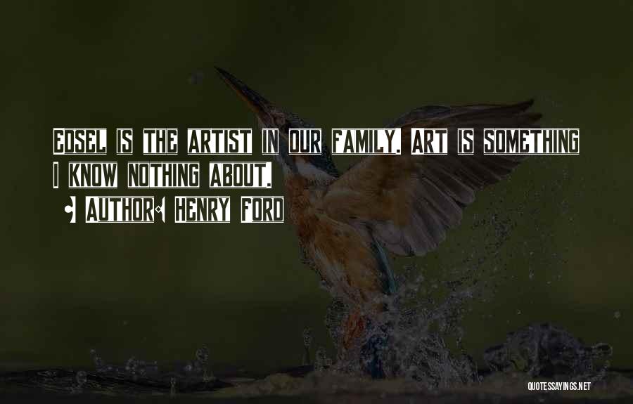 Henry Ford Quotes: Edsel Is The Artist In Our Family. Art Is Something I Know Nothing About.