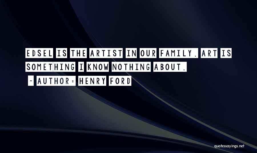 Henry Ford Quotes: Edsel Is The Artist In Our Family. Art Is Something I Know Nothing About.