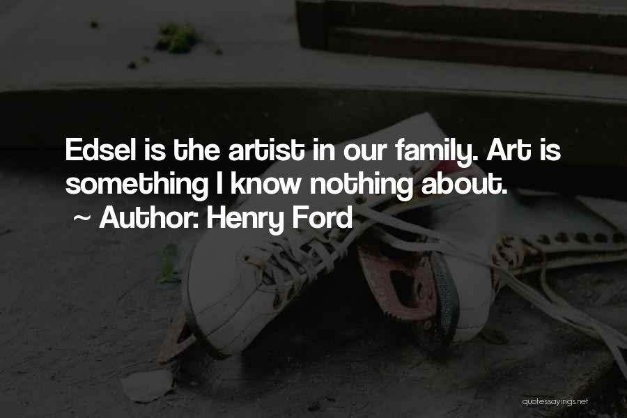 Henry Ford Quotes: Edsel Is The Artist In Our Family. Art Is Something I Know Nothing About.