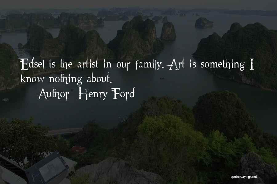 Henry Ford Quotes: Edsel Is The Artist In Our Family. Art Is Something I Know Nothing About.