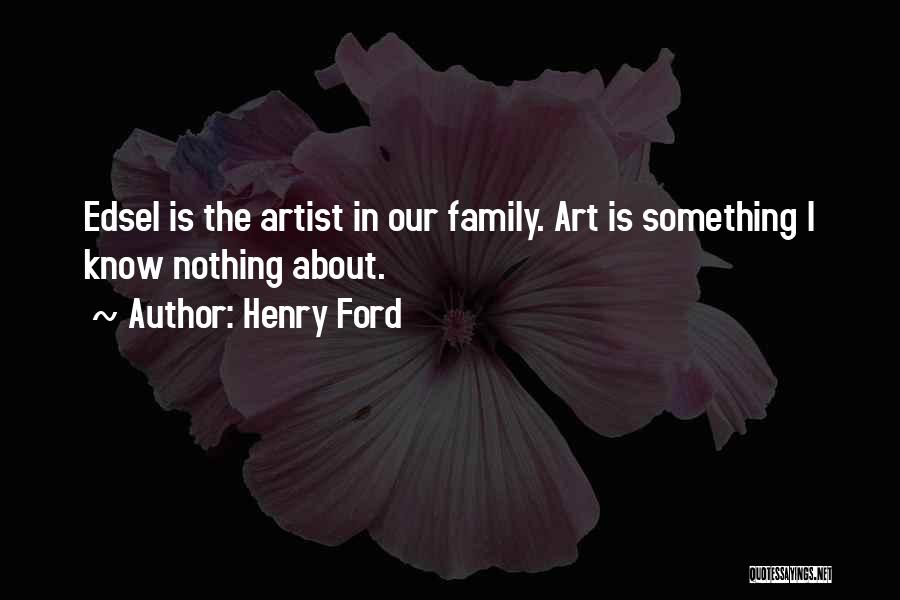 Henry Ford Quotes: Edsel Is The Artist In Our Family. Art Is Something I Know Nothing About.