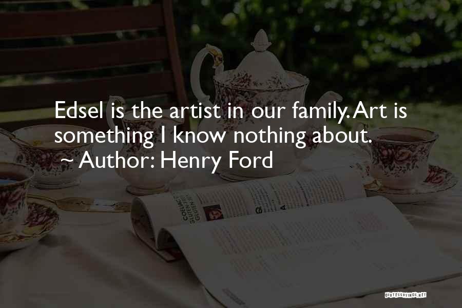 Henry Ford Quotes: Edsel Is The Artist In Our Family. Art Is Something I Know Nothing About.