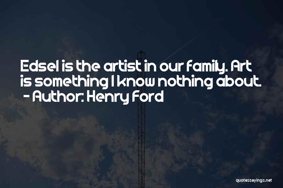 Henry Ford Quotes: Edsel Is The Artist In Our Family. Art Is Something I Know Nothing About.