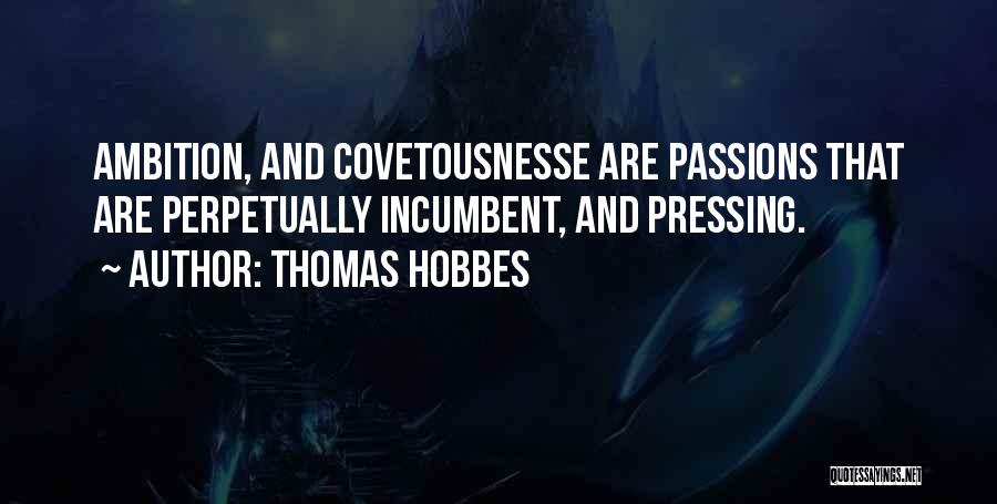 Thomas Hobbes Quotes: Ambition, And Covetousnesse Are Passions That Are Perpetually Incumbent, And Pressing.