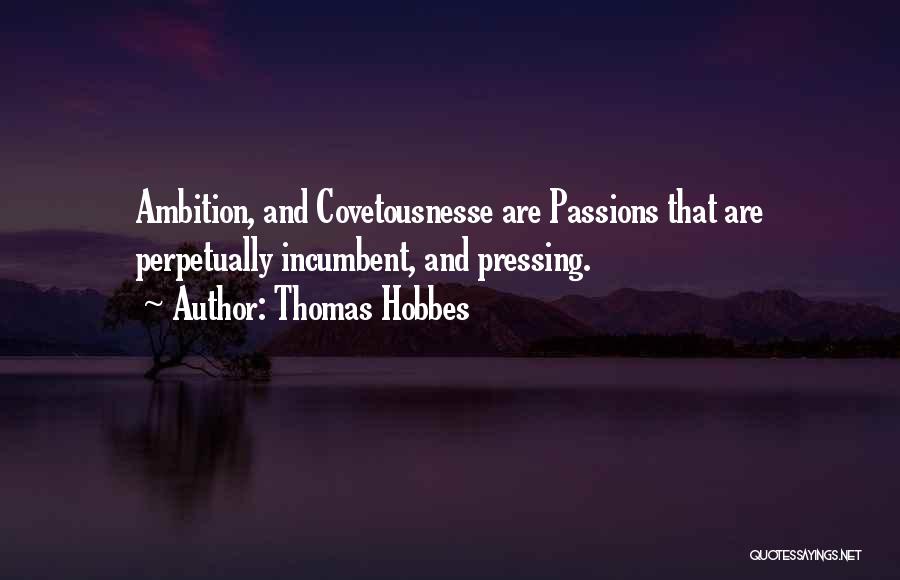Thomas Hobbes Quotes: Ambition, And Covetousnesse Are Passions That Are Perpetually Incumbent, And Pressing.