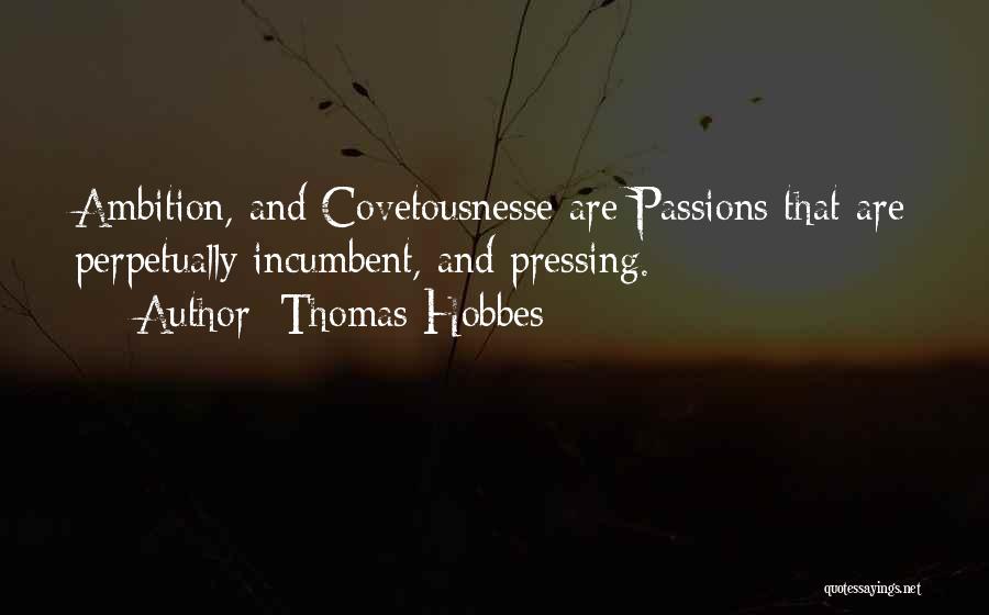 Thomas Hobbes Quotes: Ambition, And Covetousnesse Are Passions That Are Perpetually Incumbent, And Pressing.