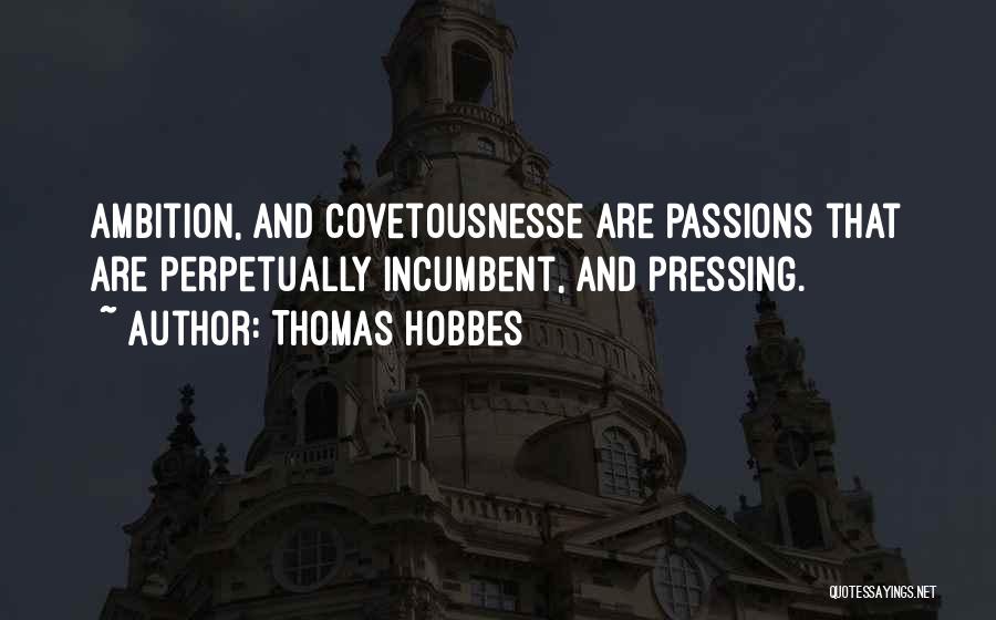Thomas Hobbes Quotes: Ambition, And Covetousnesse Are Passions That Are Perpetually Incumbent, And Pressing.