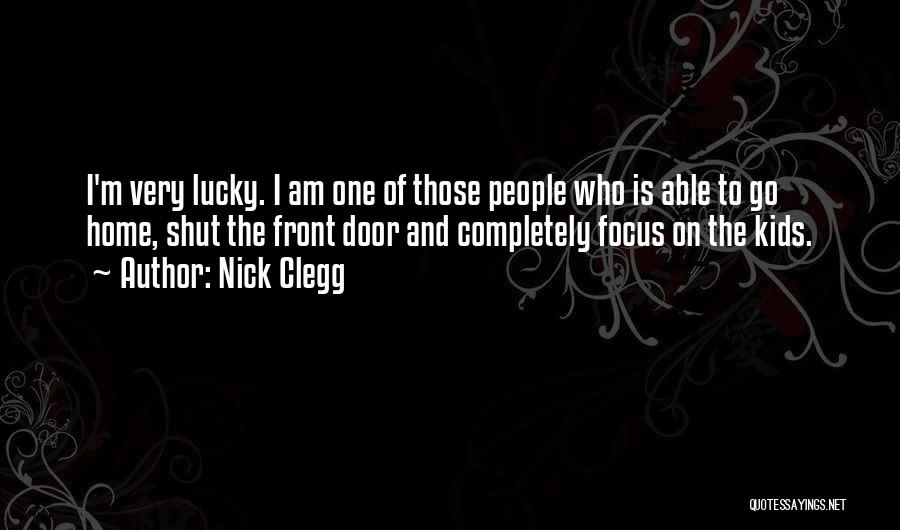 Nick Clegg Quotes: I'm Very Lucky. I Am One Of Those People Who Is Able To Go Home, Shut The Front Door And