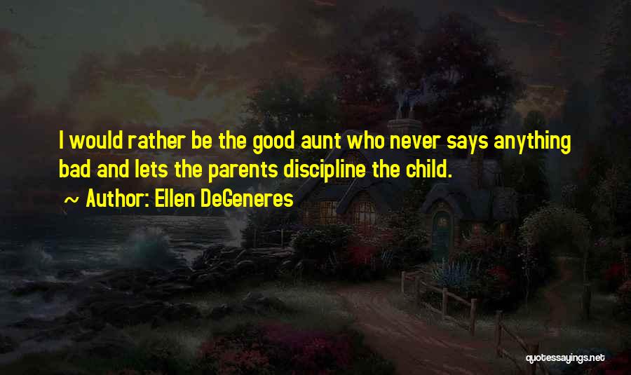 Ellen DeGeneres Quotes: I Would Rather Be The Good Aunt Who Never Says Anything Bad And Lets The Parents Discipline The Child.