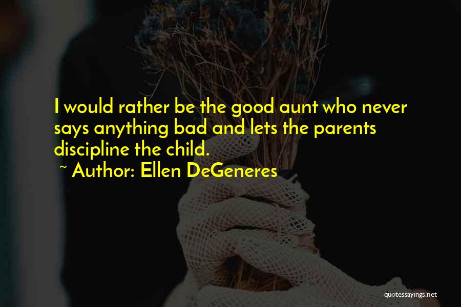 Ellen DeGeneres Quotes: I Would Rather Be The Good Aunt Who Never Says Anything Bad And Lets The Parents Discipline The Child.