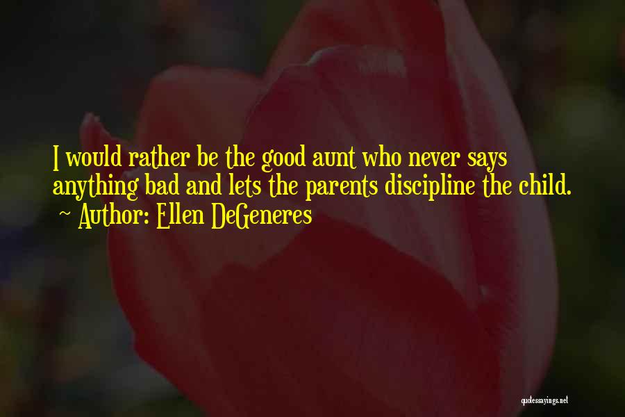 Ellen DeGeneres Quotes: I Would Rather Be The Good Aunt Who Never Says Anything Bad And Lets The Parents Discipline The Child.