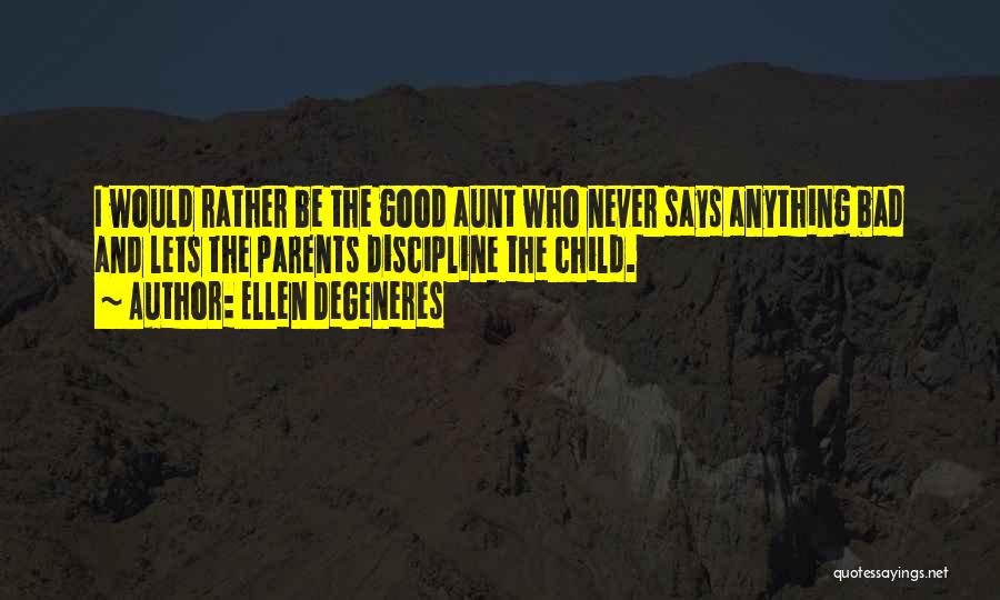 Ellen DeGeneres Quotes: I Would Rather Be The Good Aunt Who Never Says Anything Bad And Lets The Parents Discipline The Child.