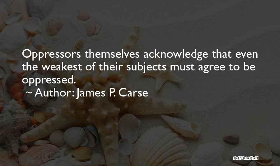 James P. Carse Quotes: Oppressors Themselves Acknowledge That Even The Weakest Of Their Subjects Must Agree To Be Oppressed.