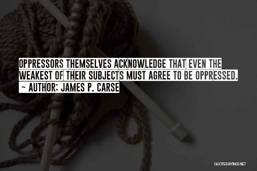 James P. Carse Quotes: Oppressors Themselves Acknowledge That Even The Weakest Of Their Subjects Must Agree To Be Oppressed.