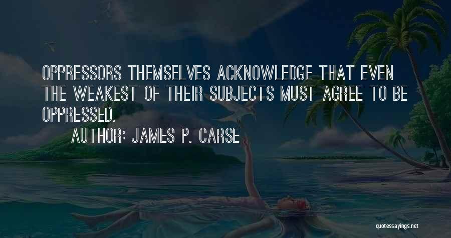 James P. Carse Quotes: Oppressors Themselves Acknowledge That Even The Weakest Of Their Subjects Must Agree To Be Oppressed.