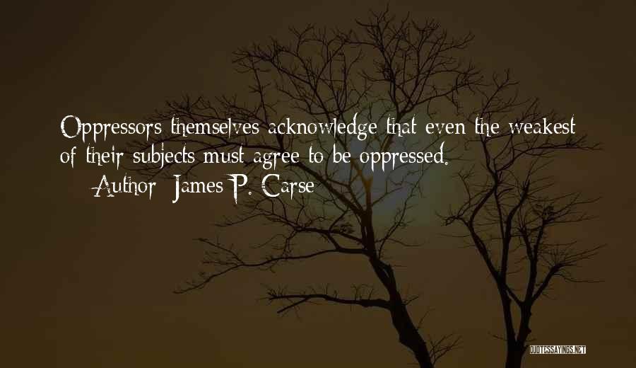 James P. Carse Quotes: Oppressors Themselves Acknowledge That Even The Weakest Of Their Subjects Must Agree To Be Oppressed.