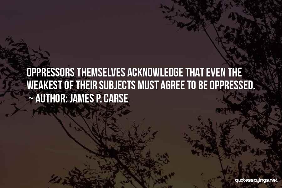 James P. Carse Quotes: Oppressors Themselves Acknowledge That Even The Weakest Of Their Subjects Must Agree To Be Oppressed.