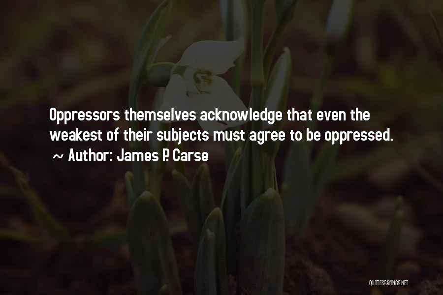 James P. Carse Quotes: Oppressors Themselves Acknowledge That Even The Weakest Of Their Subjects Must Agree To Be Oppressed.