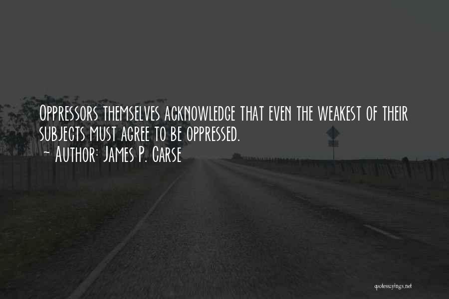 James P. Carse Quotes: Oppressors Themselves Acknowledge That Even The Weakest Of Their Subjects Must Agree To Be Oppressed.