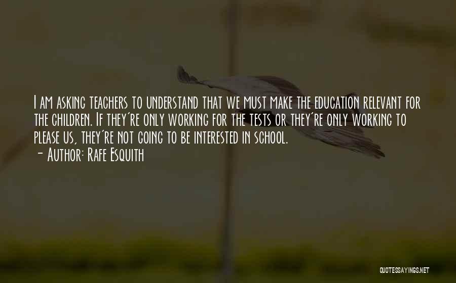 Rafe Esquith Quotes: I Am Asking Teachers To Understand That We Must Make The Education Relevant For The Children. If They're Only Working