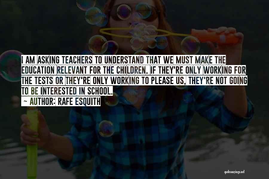 Rafe Esquith Quotes: I Am Asking Teachers To Understand That We Must Make The Education Relevant For The Children. If They're Only Working