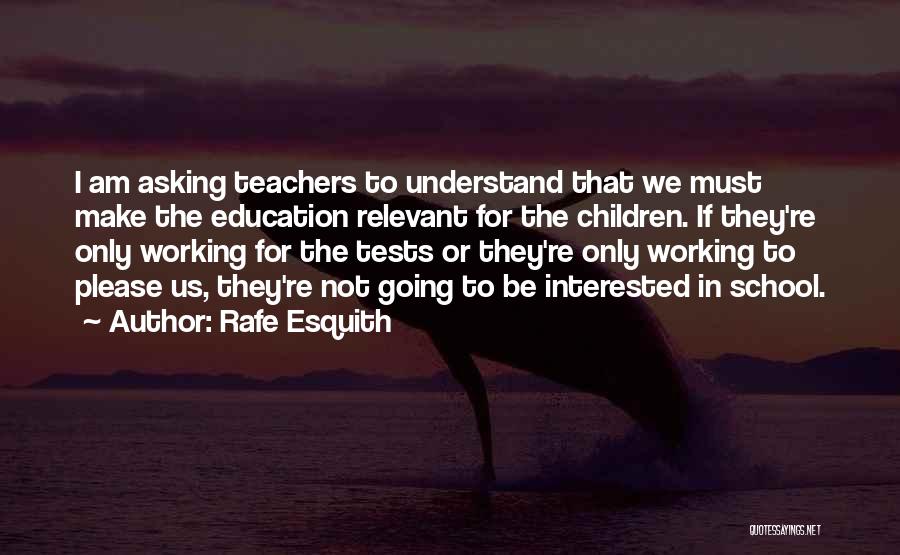 Rafe Esquith Quotes: I Am Asking Teachers To Understand That We Must Make The Education Relevant For The Children. If They're Only Working