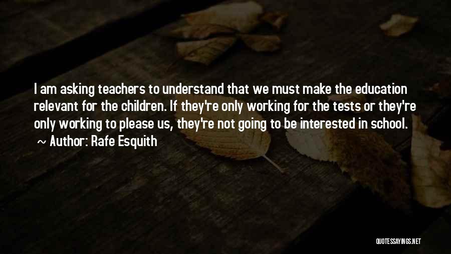 Rafe Esquith Quotes: I Am Asking Teachers To Understand That We Must Make The Education Relevant For The Children. If They're Only Working