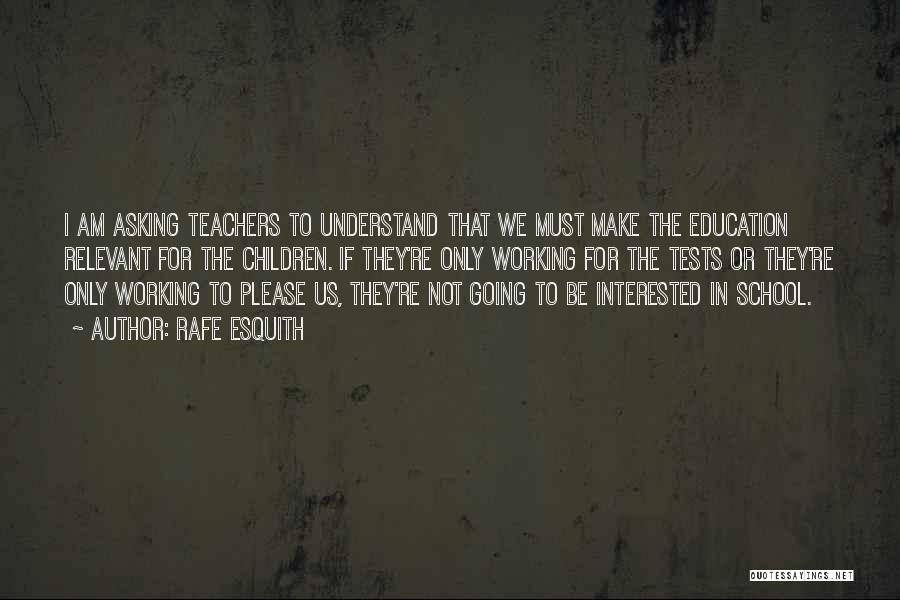 Rafe Esquith Quotes: I Am Asking Teachers To Understand That We Must Make The Education Relevant For The Children. If They're Only Working