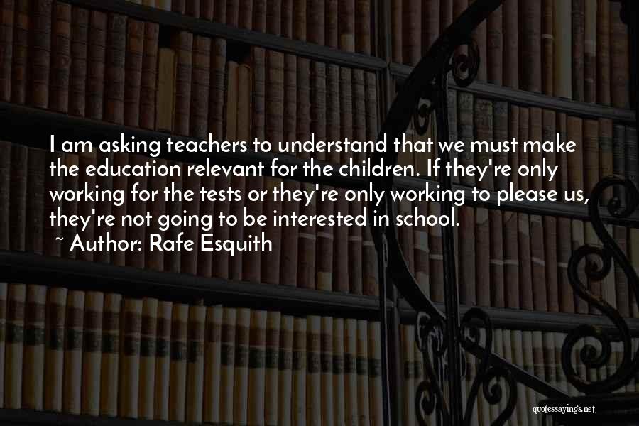 Rafe Esquith Quotes: I Am Asking Teachers To Understand That We Must Make The Education Relevant For The Children. If They're Only Working