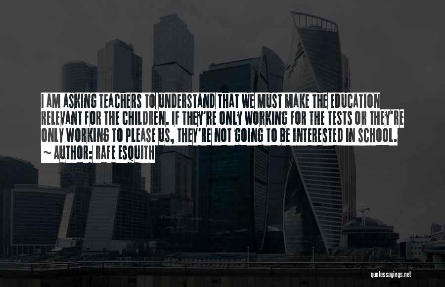 Rafe Esquith Quotes: I Am Asking Teachers To Understand That We Must Make The Education Relevant For The Children. If They're Only Working