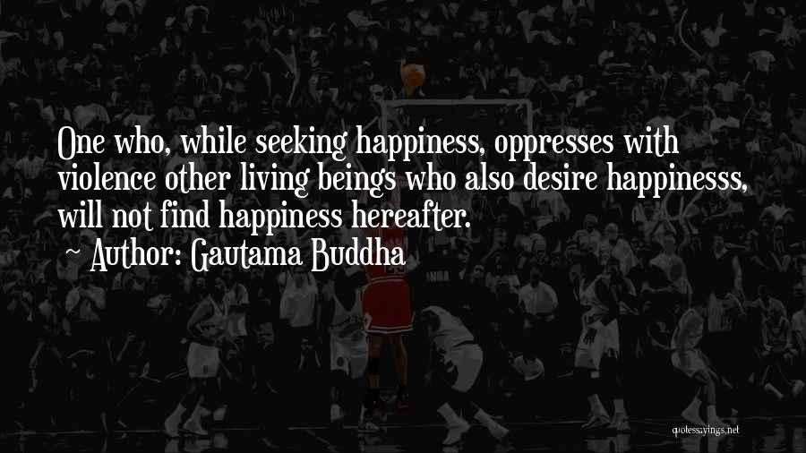 Gautama Buddha Quotes: One Who, While Seeking Happiness, Oppresses With Violence Other Living Beings Who Also Desire Happinesss, Will Not Find Happiness Hereafter.
